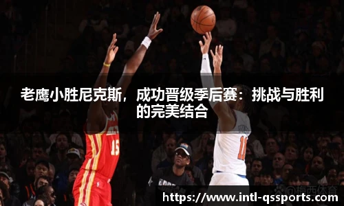 老鹰小胜尼克斯，成功晋级季后赛：挑战与胜利的完美结合