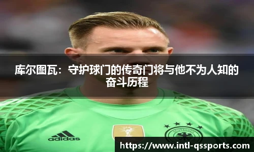 库尔图瓦：守护球门的传奇门将与他不为人知的奋斗历程