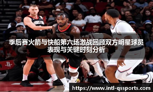 季后赛火箭与快船第六场激战回顾双方明星球员表现与关键时刻分析