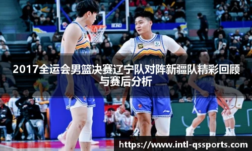 2017全运会男篮决赛辽宁队对阵新疆队精彩回顾与赛后分析