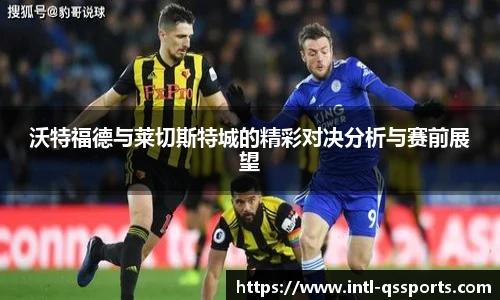 沃特福德与莱切斯特城的精彩对决分析与赛前展望