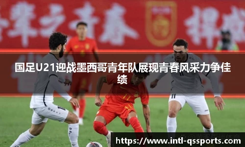 国足U21迎战墨西哥青年队展现青春风采力争佳绩