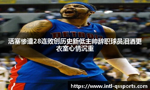 活塞惨遭28连败创历史新低主帅辞职球员泪洒更衣室心情沉重
