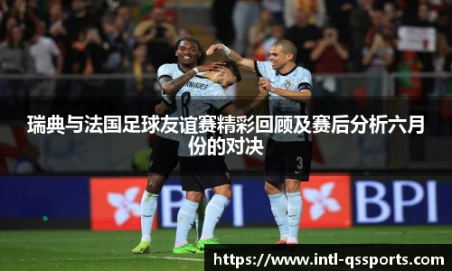 瑞典与法国足球友谊赛精彩回顾及赛后分析六月份的对决